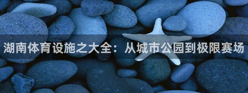 意昂体育4平台注册：湖南体育设施之大全：从城市公园到