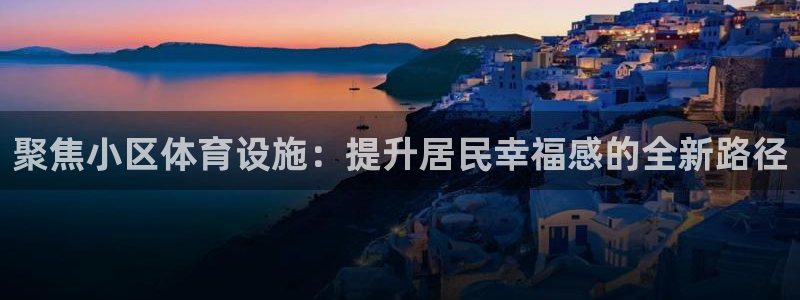 意昂4开户：聚焦小区体育设施：提升居民幸福感的全新路