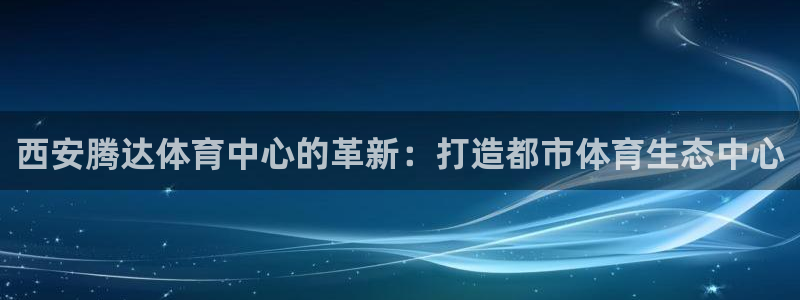 意昂4娱乐首页官网下载：西安腾达体育中心的革新：打造