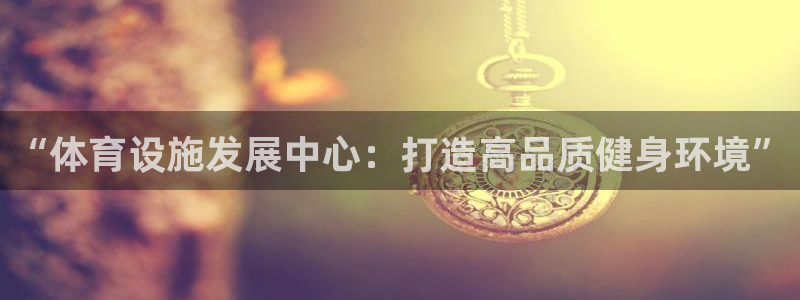 意昂体育4招商电话地址是多少：“体育设施发展中心：打