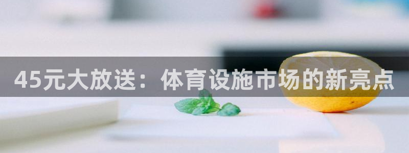 意昂体育4平台：45元大放送：体育设施市场的新亮点